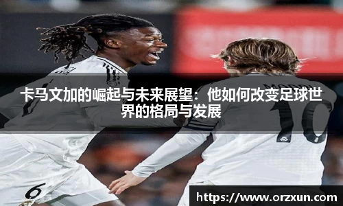 卡马文加的崛起与未来展望：他如何改变足球世界的格局与发展