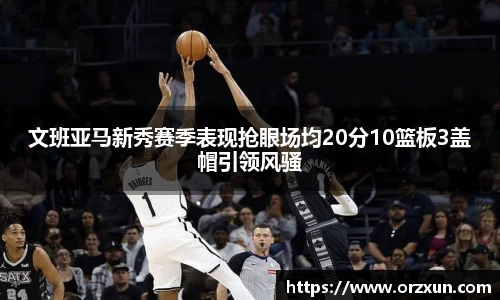 文班亚马新秀赛季表现抢眼场均20分10篮板3盖帽引领风骚