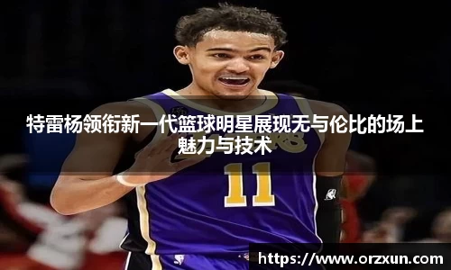 特雷杨领衔新一代篮球明星展现无与伦比的场上魅力与技术