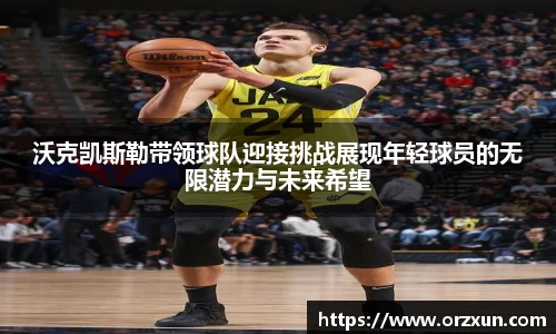 沃克凯斯勒带领球队迎接挑战展现年轻球员的无限潜力与未来希望